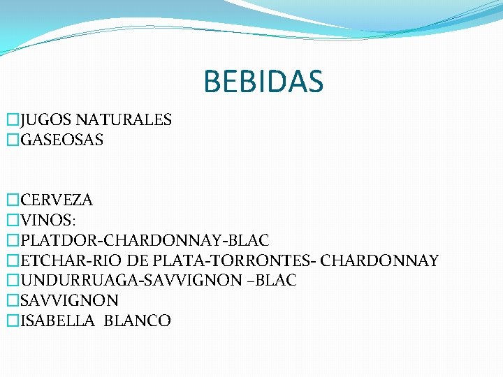 BEBIDAS �JUGOS NATURALES �GASEOSAS �CERVEZA �VINOS: �PLATDOR-CHARDONNAY-BLAC �ETCHAR-RIO DE PLATA-TORRONTES- CHARDONNAY �UNDURRUAGA-SAVVIGNON –BLAC �SAVVIGNON