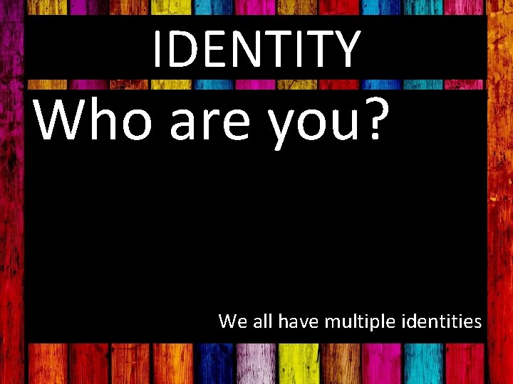IDENTITY Who are you? We all have multiple identities 