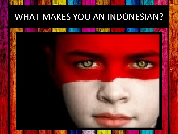 WHAT MAKES YOU AN INDONESIAN? 