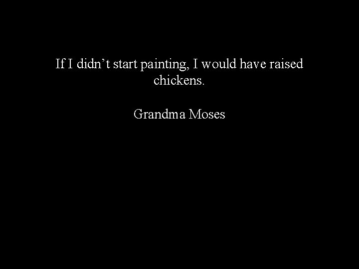 If I didn’t start painting, I would have raised chickens. Grandma Moses 