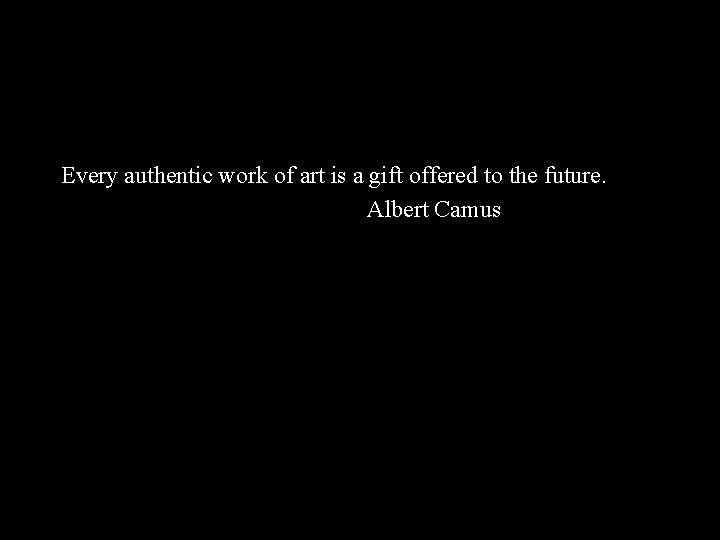 Every authentic work of art is a gift offered to the future. Albert Camus