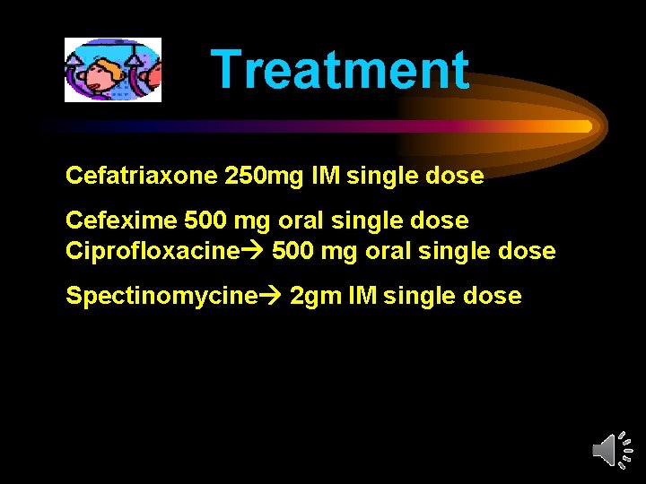 Treatment Cefatriaxone 250 mg IM single dose Cefexime 500 mg oral single dose Ciprofloxacine