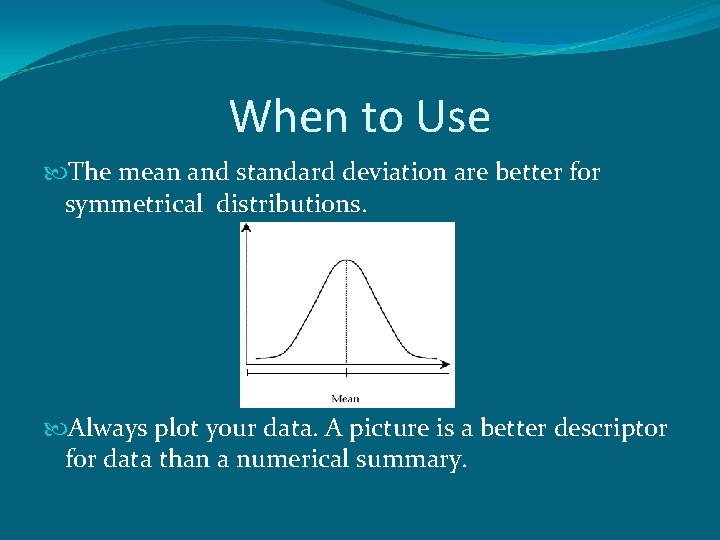 When to Use The mean and standard deviation are better for symmetrical distributions. Always