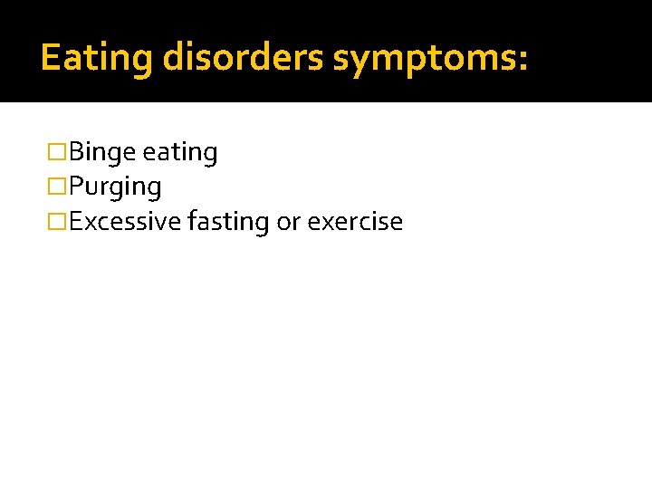 Eating disorders symptoms: �Binge eating �Purging �Excessive fasting or exercise 