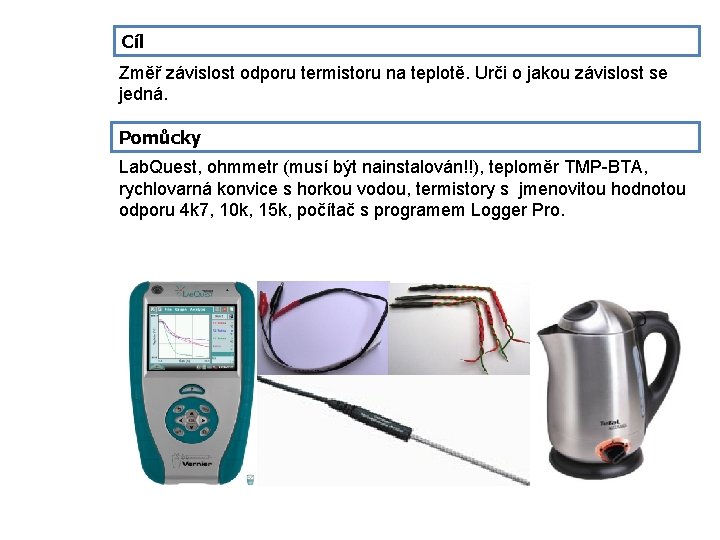 Cíl Změř závislost odporu termistoru na teplotě. Urči o jakou závislost se jedná. Pomůcky Cíl Změř závislost odporu termistoru na teplotě. Urči o jakou závislost se jedná. Pomůcky