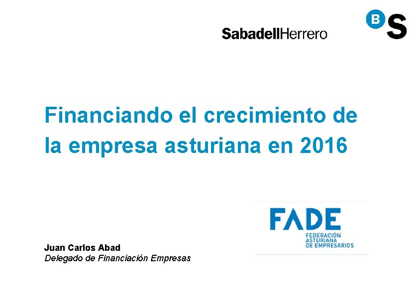 Financiando el crecimiento de la empresa asturiana en 2016 Juan Carlos Abad Delegado de Financiando el crecimiento de la empresa asturiana en 2016 Juan Carlos Abad Delegado de