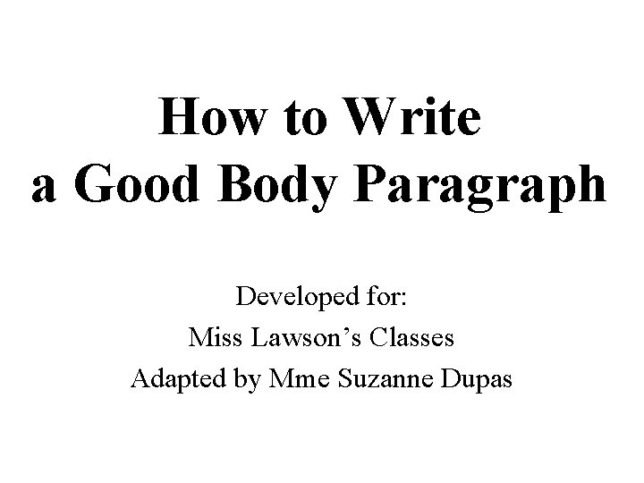 How to Write a Good Body Paragraph Developed for: Miss Lawson’s Classes Adapted by