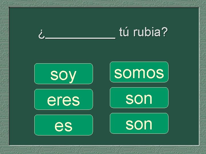 ¿_____ tú rubia? soy eres es somos son 