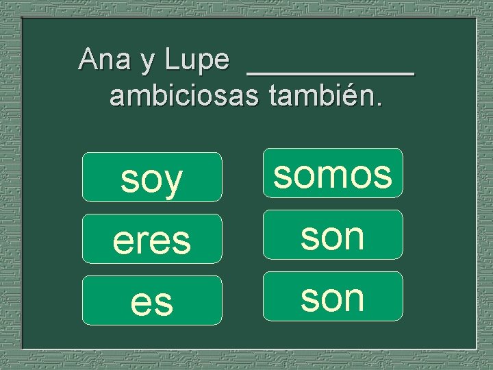 Ana y Lupe _____ ambiciosas también. soy eres es somos son 