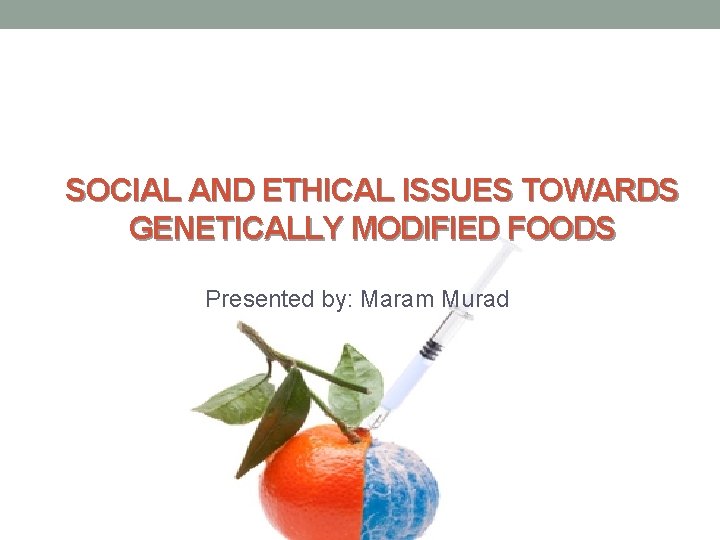  SOCIAL AND ETHICAL ISSUES TOWARDS GENETICALLY MODIFIED FOODS Presented by: Maram Murad 