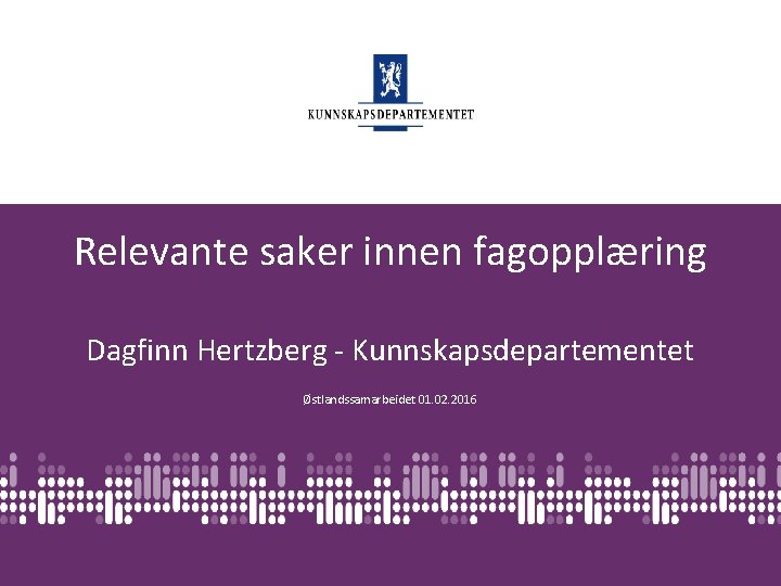 Relevante saker innen fagopplæring Dagfinn Hertzberg - Kunnskapsdepartementet Østlandssamarbeidet 01. 02. 2016 