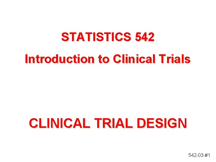 STATISTICS 542 Introduction to Clinical Trials CLINICAL TRIAL DESIGN 542 -03 -#1 STATISTICS 542 Introduction to Clinical Trials CLINICAL TRIAL DESIGN 542 -03 -#1