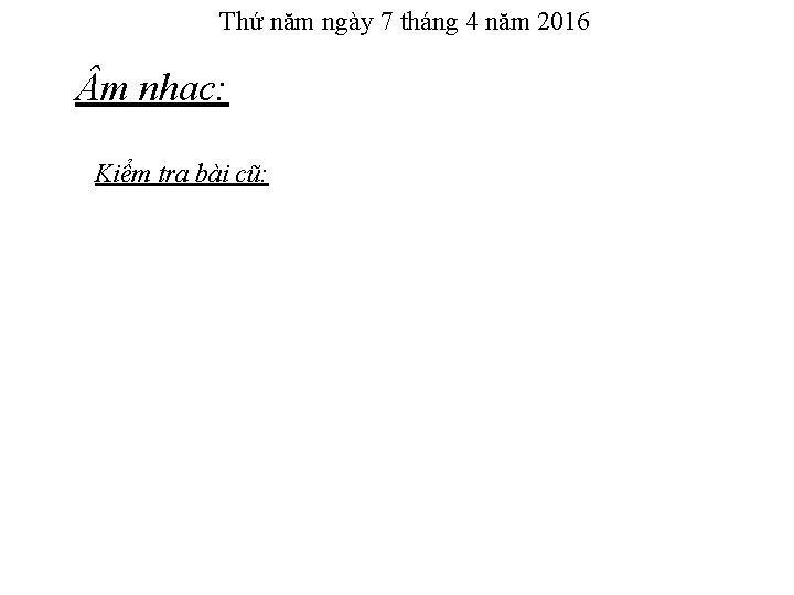 Thứ năm ngày 7 tháng 4 năm 2016 m nhạc: Kiểm tra bài cũ: