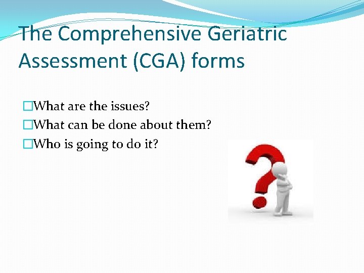 The Comprehensive Geriatric Assessment (CGA) forms �What are the issues? �What can be done