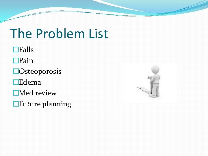 The Problem List �Falls �Pain �Osteoporosis �Edema �Med review �Future planning 