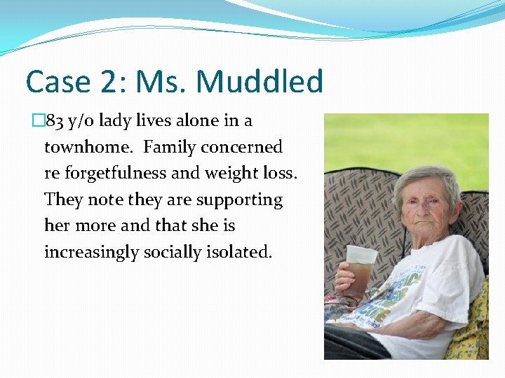 Case 2: Ms. Muddled � 83 y/o lady lives alone in a townhome. Family