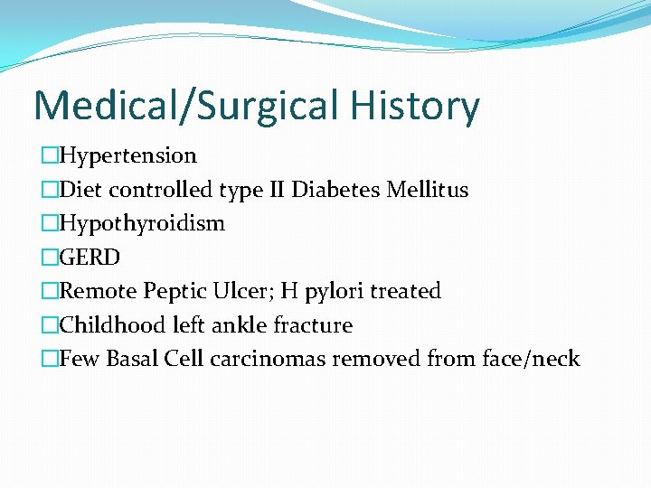 Medical/Surgical History �Hypertension �Diet controlled type II Diabetes Mellitus �Hypothyroidism �GERD �Remote Peptic Ulcer;