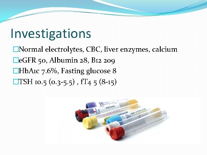 Investigations �Normal electrolytes, CBC, liver enzymes, calcium �e. GFR 50, Albumin 28, B 12