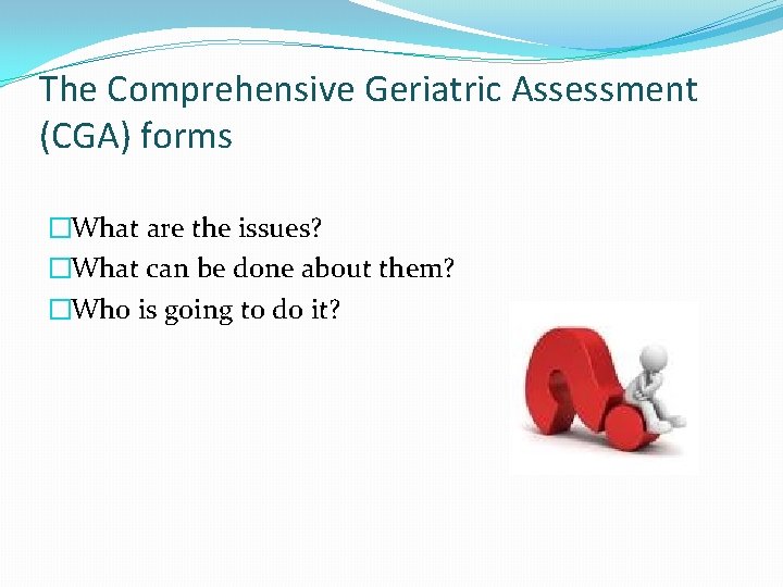 The Comprehensive Geriatric Assessment (CGA) forms �What are the issues? �What can be done