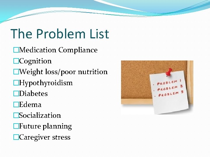 The Problem List �Medication Compliance �Cognition �Weight loss/poor nutrition �Hypothyroidism �Diabetes �Edema �Socialization �Future