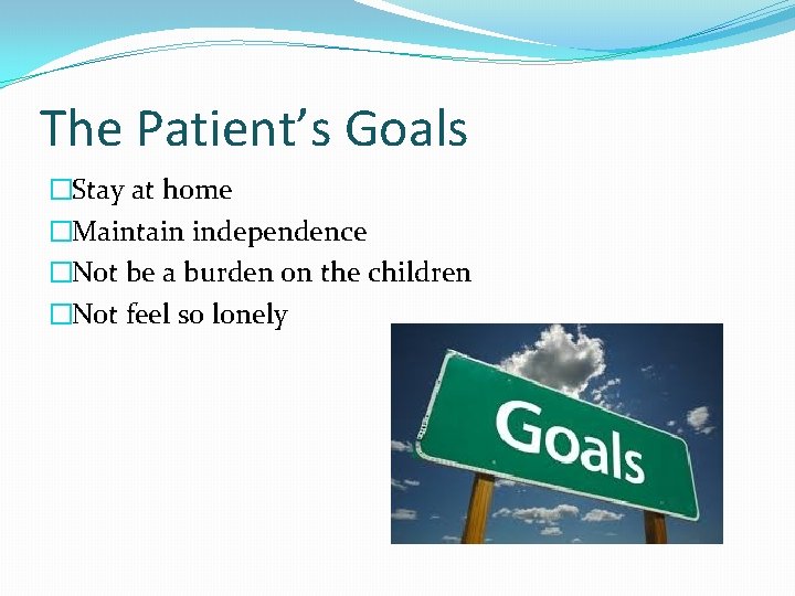 The Patient’s Goals �Stay at home �Maintain independence �Not be a burden on the