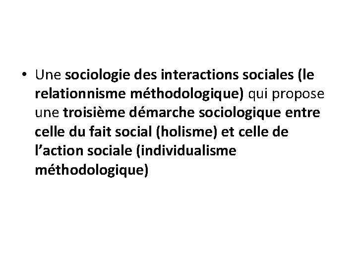 • Une sociologie des interactions sociales (le relationnisme méthodologique) qui propose une troisième • Une sociologie des interactions sociales (le relationnisme méthodologique) qui propose une troisième