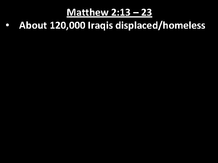 Matthew 2: 13 – 23 • About 120, 000 Iraqis displaced/homeless 