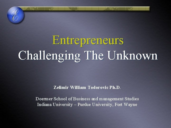 Entrepreneurs Challenging The Unknown Zelimir William Todorovic Ph. D. Doermer School of Business and