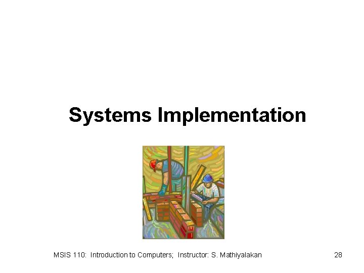 Systems Implementation MSIS 110: Introduction to Computers; Instructor: S. Mathiyalakan 28 