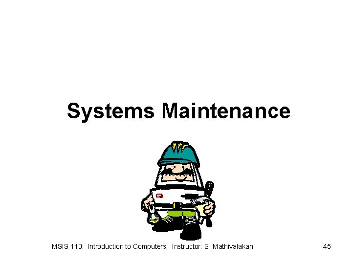 Systems Maintenance MSIS 110: Introduction to Computers; Instructor: S. Mathiyalakan 45 
