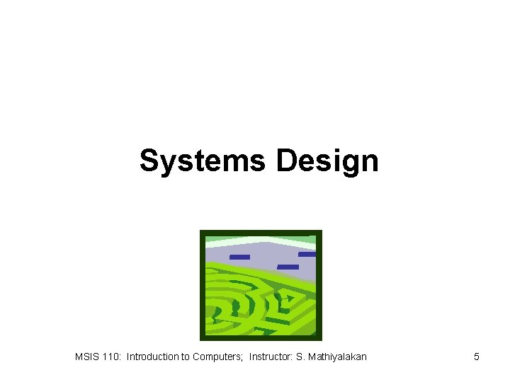 Systems Design MSIS 110: Introduction to Computers; Instructor: S. Mathiyalakan 5 