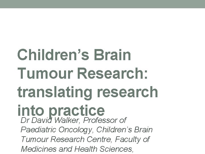 Children’s Brain Tumour Research: translating research into practice Dr David Walker, Professor of Paediatric