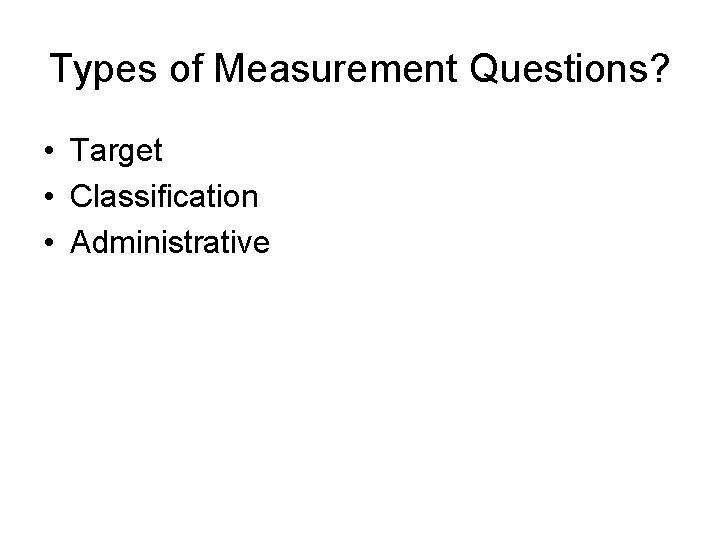 Types of Measurement Questions? • Target • Classification • Administrative 
