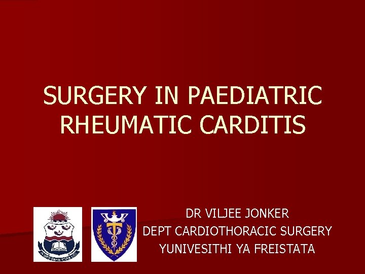 SURGERY IN PAEDIATRIC RHEUMATIC CARDITIS DR VILJEE JONKER DEPT CARDIOTHORACIC SURGERY YUNIVESITHI YA FREISTATA