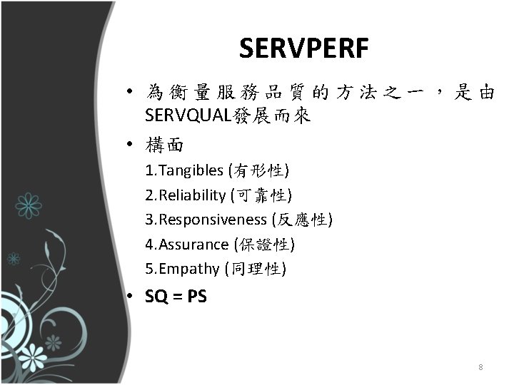 SERVPERF • 為衡量服務品質的方法之一，是由 SERVQUAL發展而來 • 構面 1. Tangibles (有形性) 2. Reliability (可靠性)　 3. Responsiveness