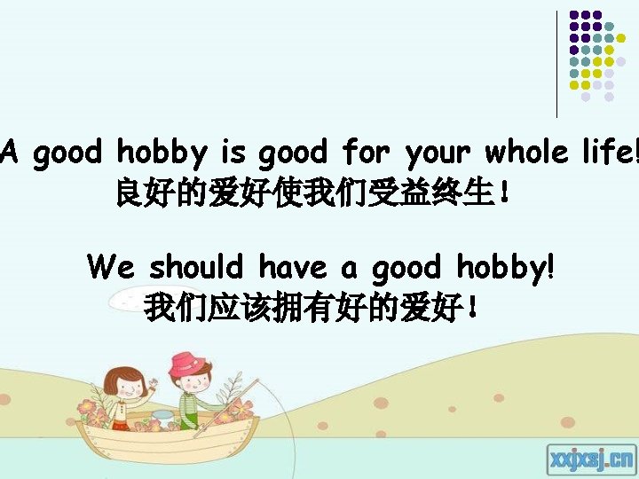 A good hobby is good for your whole life! 良好的爱好使我们受益终生! We should have a A good hobby is good for your whole life! 良好的爱好使我们受益终生! We should have a