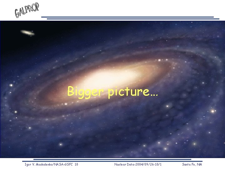 Bigger picture… Igor V. Moskalenko/NASA-GSFC 18 Nuclear Data-2004/09/26 -10/1 Santa Fe, NM 