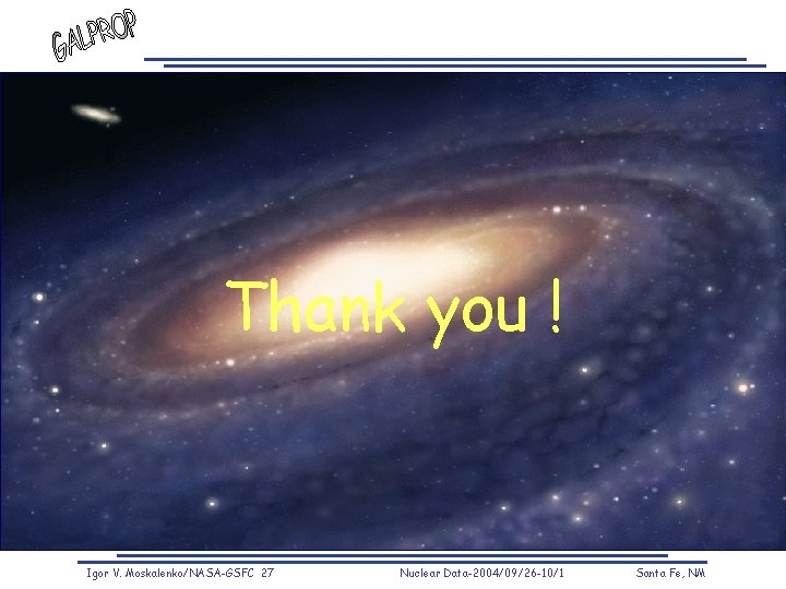 Thank you ! Igor V. Moskalenko/NASA-GSFC 27 Nuclear Data-2004/09/26 -10/1 Santa Fe, NM 