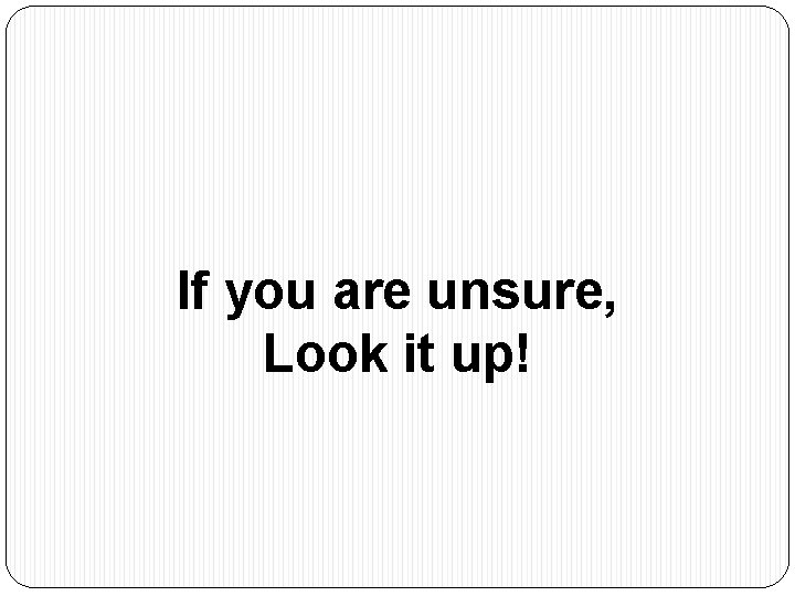 If you are unsure, Look it up! 