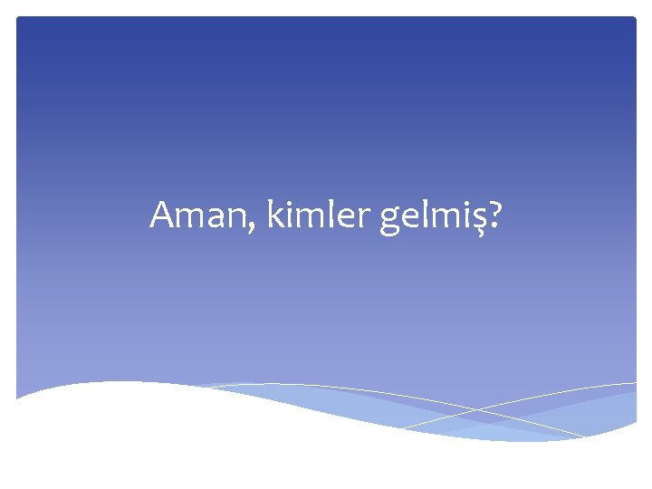 Aman, kimler gelmiş? 