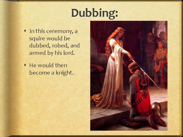 Dubbing: In this ceremony, a squire would be dubbed, robed, and armed by his