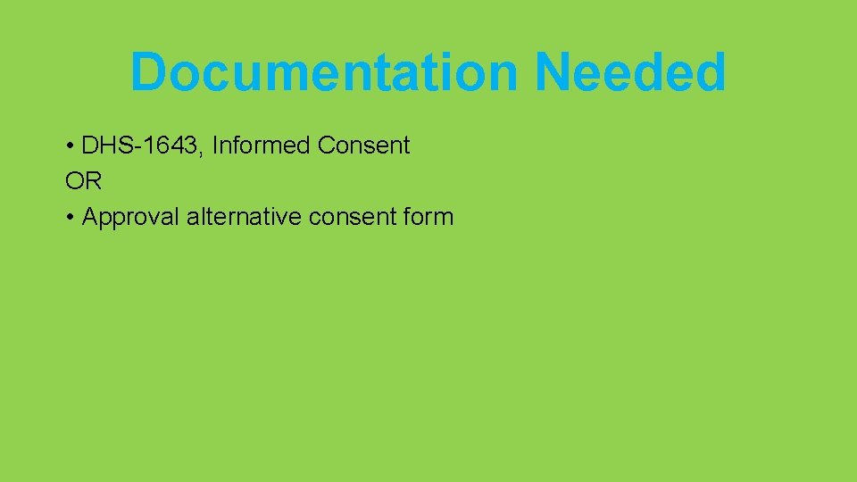 Documentation Needed • DHS-1643, Informed Consent OR • Approval alternative consent form 