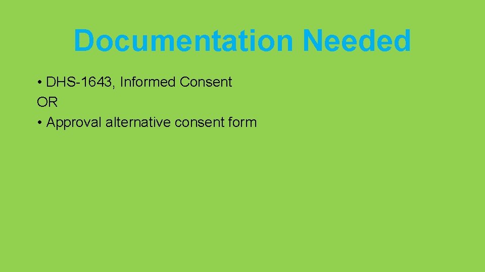 Documentation Needed • DHS-1643, Informed Consent OR • Approval alternative consent form 