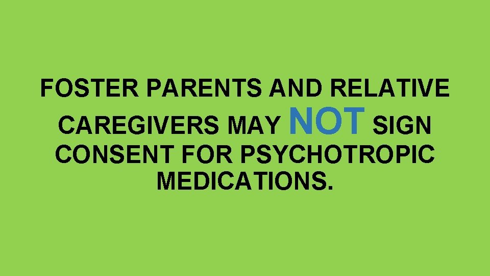 FOSTER PARENTS AND RELATIVE CAREGIVERS MAY NOT SIGN CONSENT FOR PSYCHOTROPIC MEDICATIONS. 