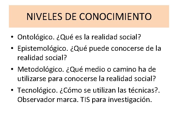 NIVELES DE CONOCIMIENTO • Ontológico. ¿Qué es la realidad social? • Epistemológico. ¿Qué puede NIVELES DE CONOCIMIENTO • Ontológico. ¿Qué es la realidad social? • Epistemológico. ¿Qué puede