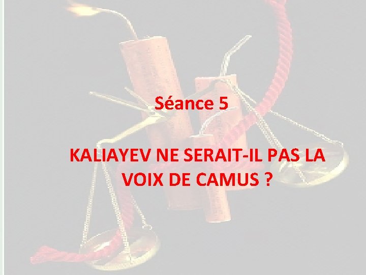 Séance 1 Séance 5 KALIAYEV NE SERAIT-IL PAS LA VOIX DE CAMUS ? ?