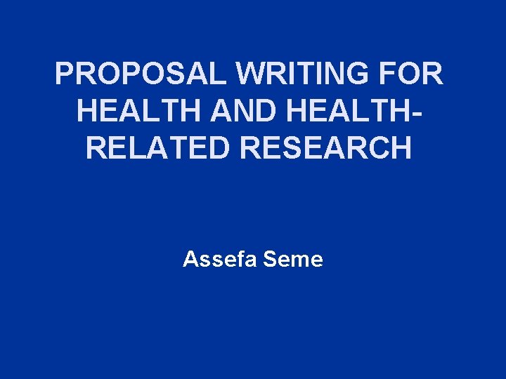PROPOSAL WRITING FOR HEALTH AND HEALTHRELATED RESEARCH Assefa Seme PROPOSAL WRITING FOR HEALTH AND HEALTHRELATED RESEARCH Assefa Seme