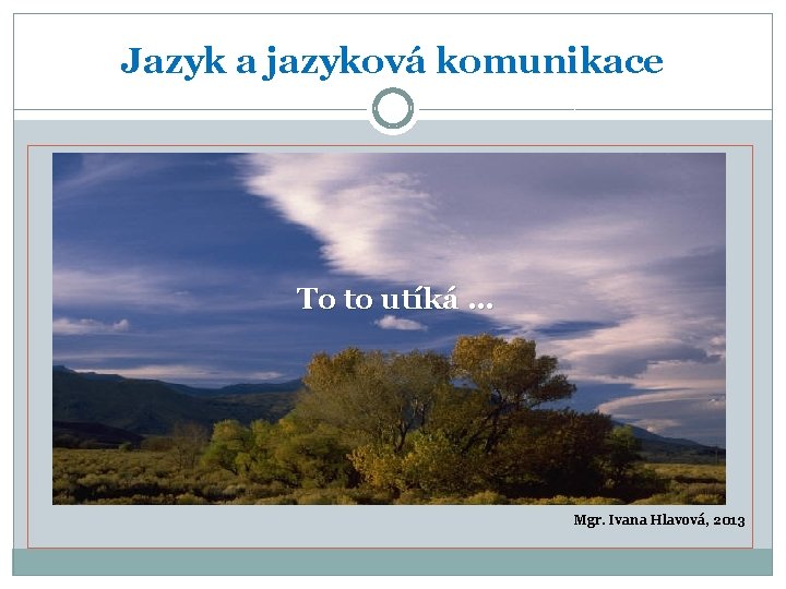 Jazyk a jazyková komunikace To to utíká … Mgr. Ivana Hlavová, 2013 