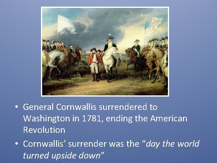  • General Cornwallis surrendered to Washington in 1781, ending the American Revolution •