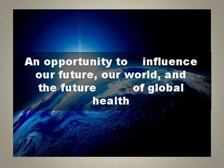 An opportunity to influence our future, our world, and the future of global health